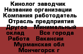 Кинолог-заводчик › Название организации ­ Компания-работодатель › Отрасль предприятия ­ Другое › Минимальный оклад ­ 1 - Все города Работа » Вакансии   . Мурманская обл.,Мончегорск г.